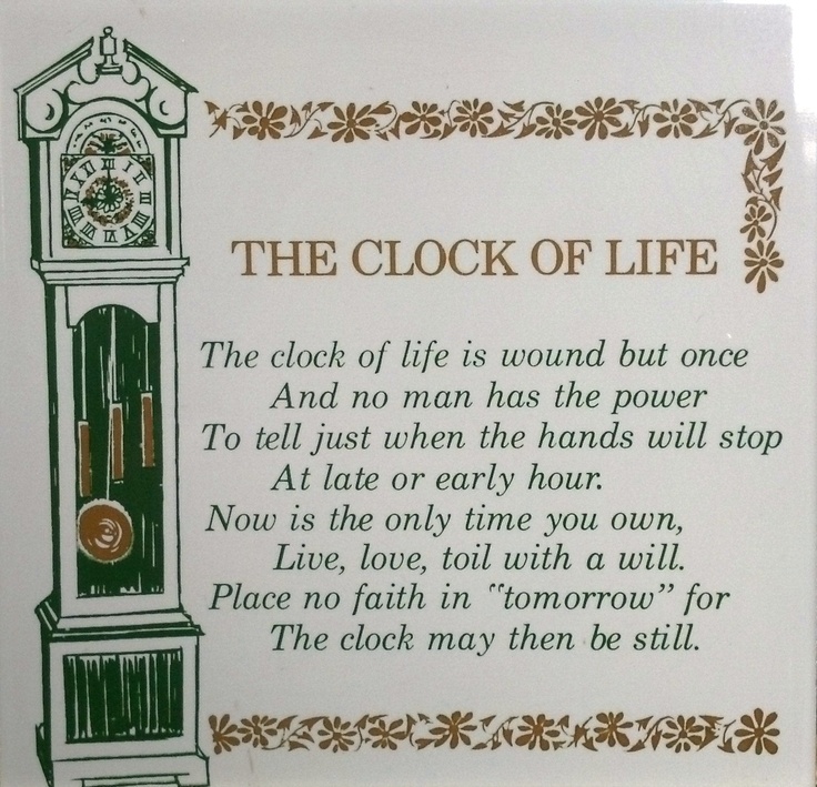 “The clock of life is wound but once and no man has the power to tell just when the hands will stop” (Robert H Smith).